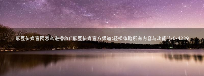 麻豆入门指南：麻豆传媒官网怎么进播放(\